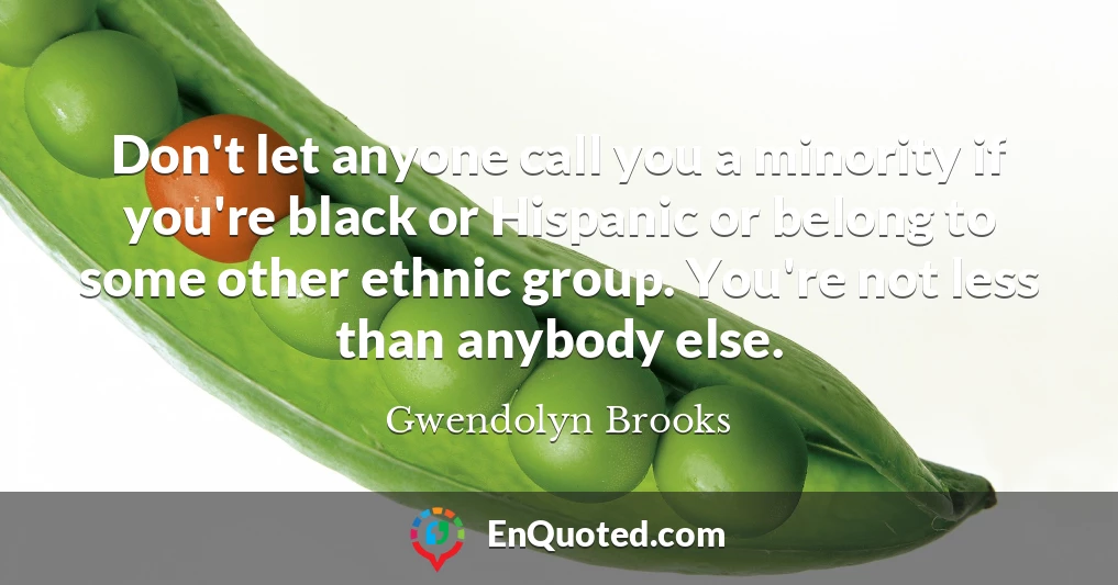 Don't let anyone call you a minority if you're black or Hispanic or belong to some other ethnic group. You're not less than anybody else.