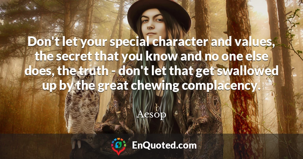 Don't let your special character and values, the secret that you know and no one else does, the truth - don't let that get swallowed up by the great chewing complacency.
