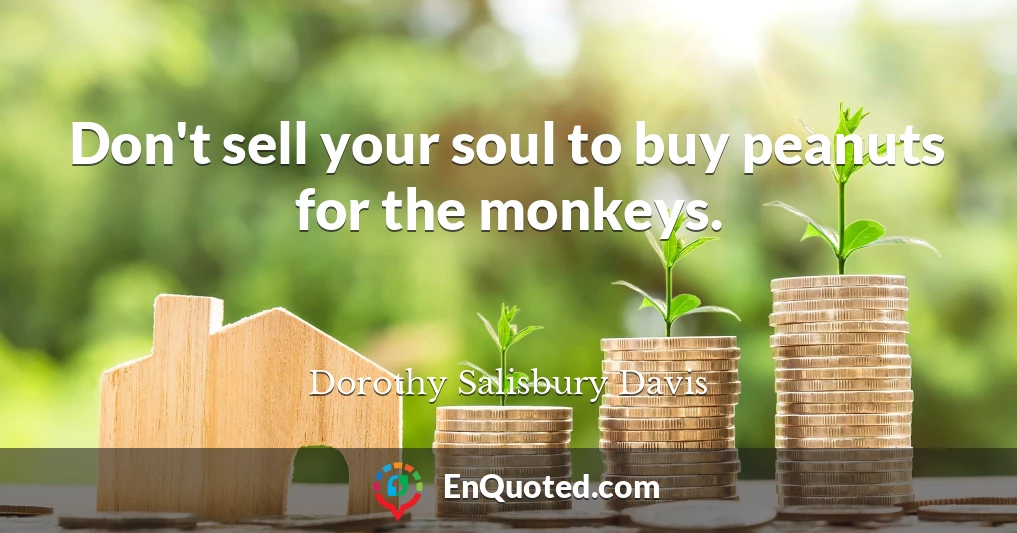 Don't sell your soul to buy peanuts for the monkeys.