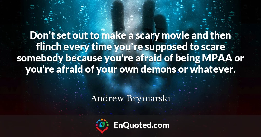 Don't set out to make a scary movie and then flinch every time you're supposed to scare somebody because you're afraid of being MPAA or you're afraid of your own demons or whatever.