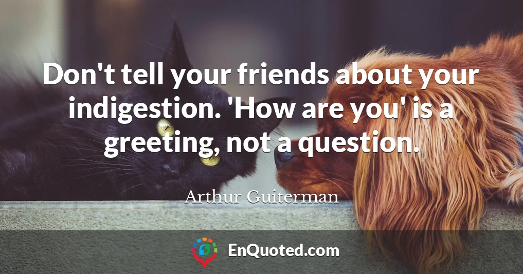 Don't tell your friends about your indigestion. 'How are you' is a greeting, not a question.