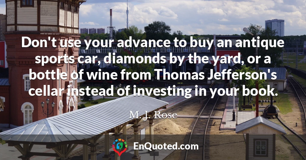 Don't use your advance to buy an antique sports car, diamonds by the yard, or a bottle of wine from Thomas Jefferson's cellar instead of investing in your book.