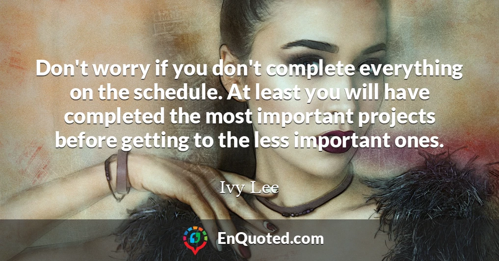 Don't worry if you don't complete everything on the schedule. At least you will have completed the most important projects before getting to the less important ones.