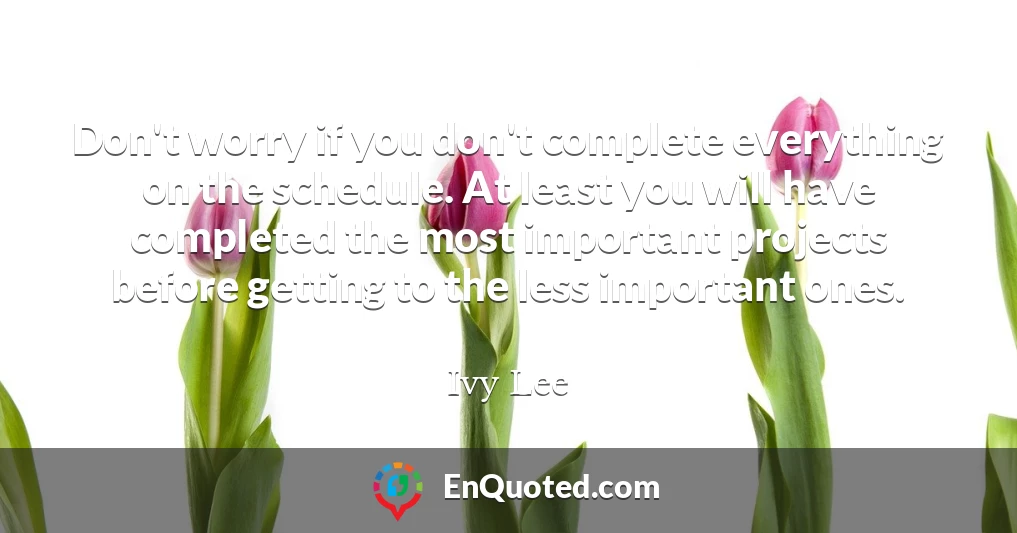 Don't worry if you don't complete everything on the schedule. At least you will have completed the most important projects before getting to the less important ones.