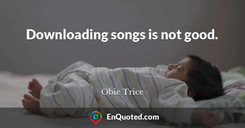 Downloading songs is not good.