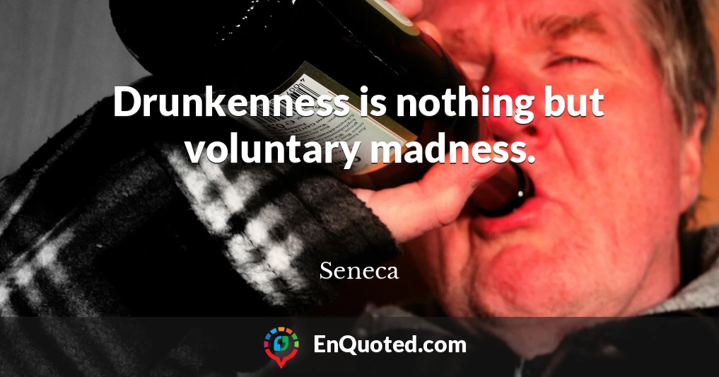 Drunkenness is nothing but voluntary madness.