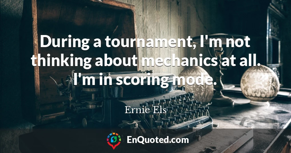 During a tournament, I'm not thinking about mechanics at all. I'm in scoring mode.