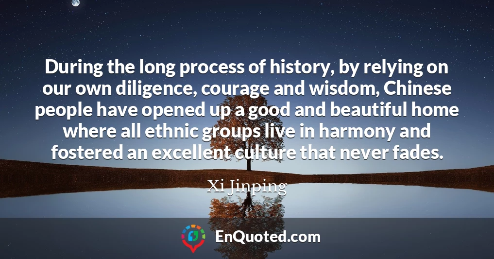 During the long process of history, by relying on our own diligence, courage and wisdom, Chinese people have opened up a good and beautiful home where all ethnic groups live in harmony and fostered an excellent culture that never fades.
