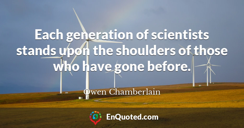Each generation of scientists stands upon the shoulders of those who have gone before.