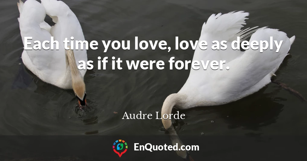 Each time you love, love as deeply as if it were forever.