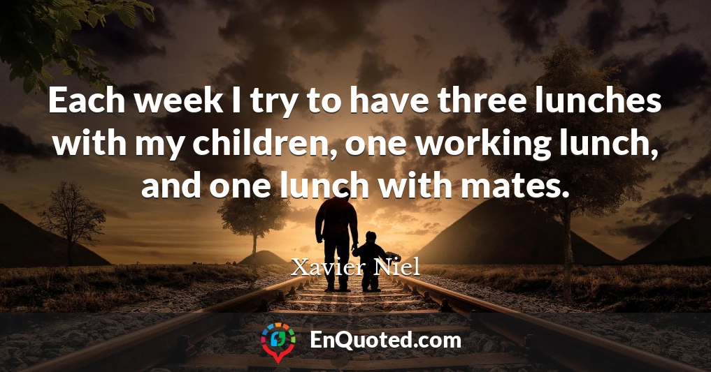 Each week I try to have three lunches with my children, one working lunch, and one lunch with mates.