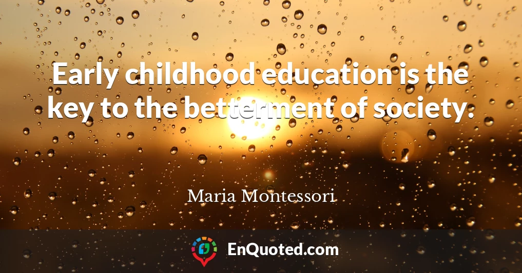 Early childhood education is the key to the betterment of society.