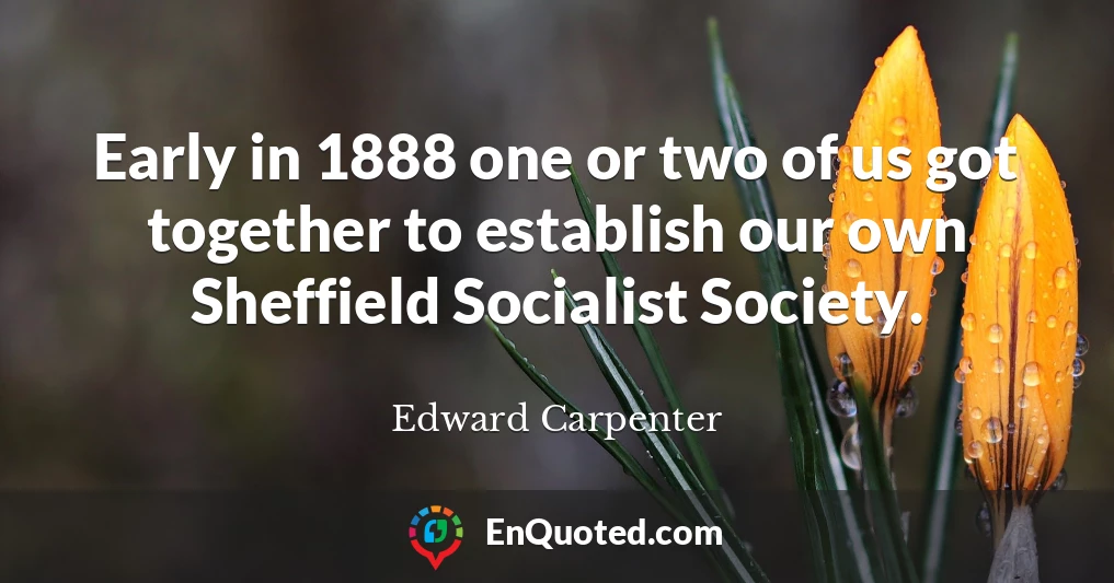 Early in 1888 one or two of us got together to establish our own Sheffield Socialist Society.