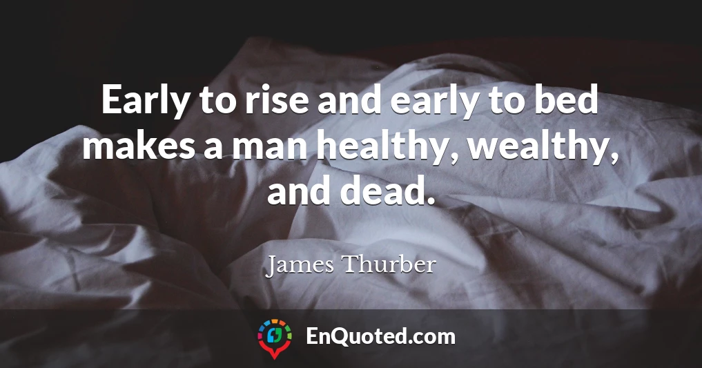 Early to rise and early to bed makes a man healthy, wealthy, and dead.