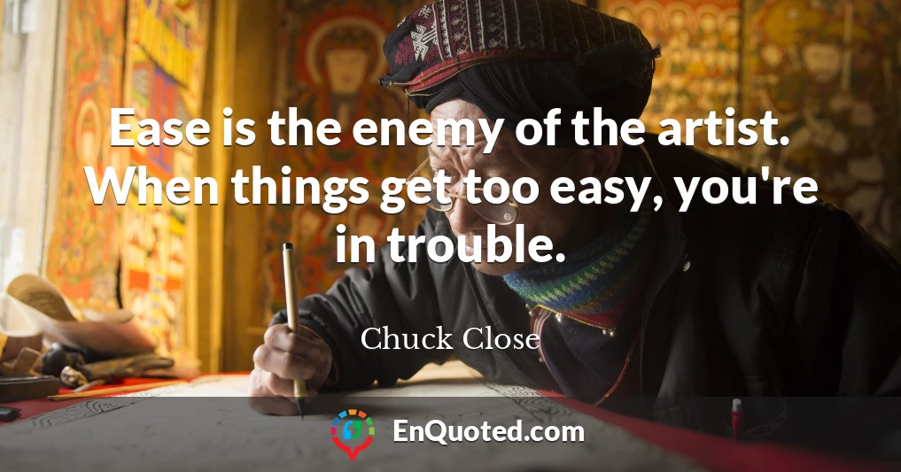 Ease is the enemy of the artist. When things get too easy, you're in trouble.