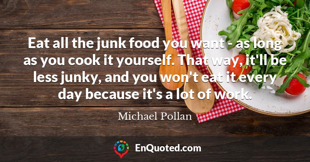 Eat all the junk food you want - as long as you cook it yourself. That way, it'll be less junky, and you won't eat it every day because it's a lot of work.