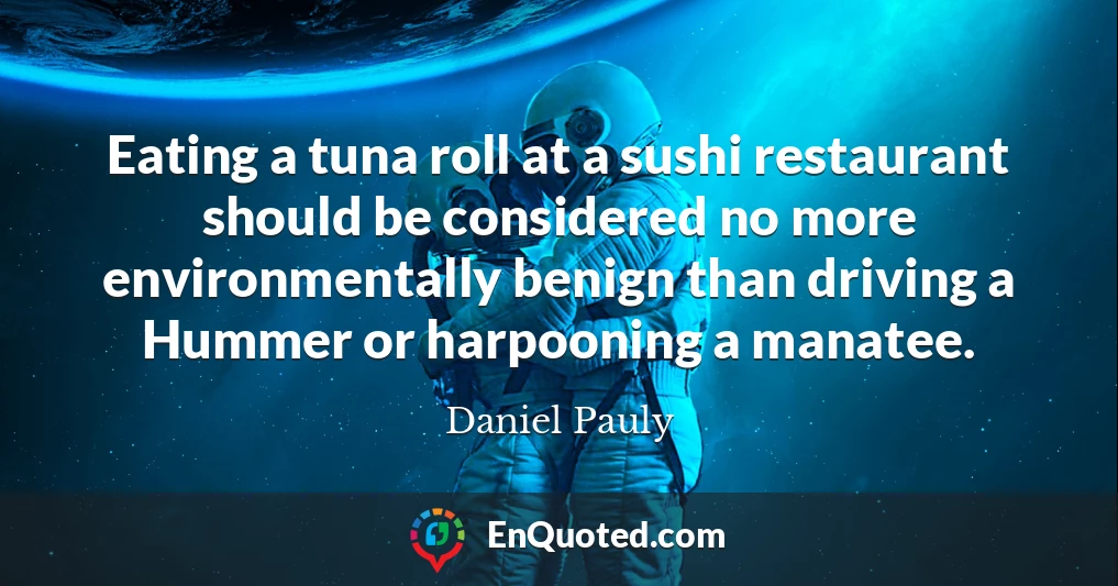 Eating a tuna roll at a sushi restaurant should be considered no more environmentally benign than driving a Hummer or harpooning a manatee.