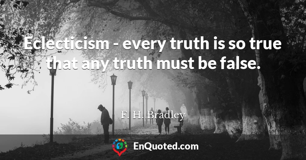 Eclecticism - every truth is so true that any truth must be false.