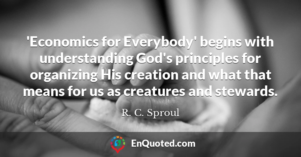 'Economics for Everybody' begins with understanding God's principles for organizing His creation and what that means for us as creatures and stewards.