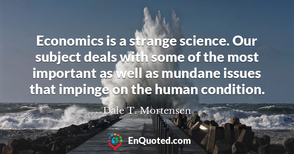 Economics is a strange science. Our subject deals with some of the most important as well as mundane issues that impinge on the human condition.