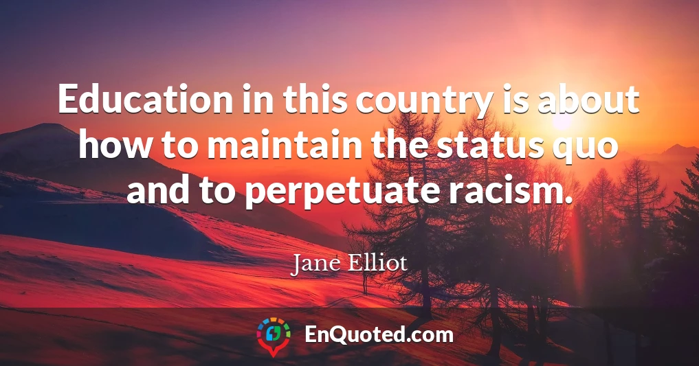 Education in this country is about how to maintain the status quo and to perpetuate racism.