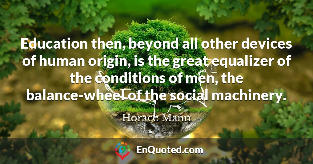 Education then, beyond all other devices of human origin, is the great equalizer of the conditions of men, the balance-wheel of the social machinery.