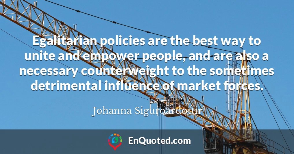 Egalitarian policies are the best way to unite and empower people, and are also a necessary counterweight to the sometimes detrimental influence of market forces.