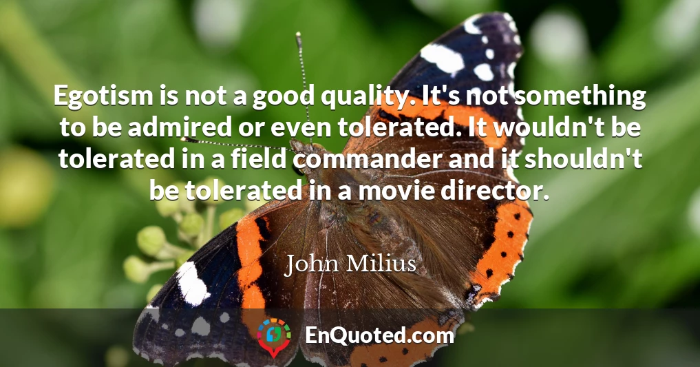 Egotism is not a good quality. It's not something to be admired or even tolerated. It wouldn't be tolerated in a field commander and it shouldn't be tolerated in a movie director.