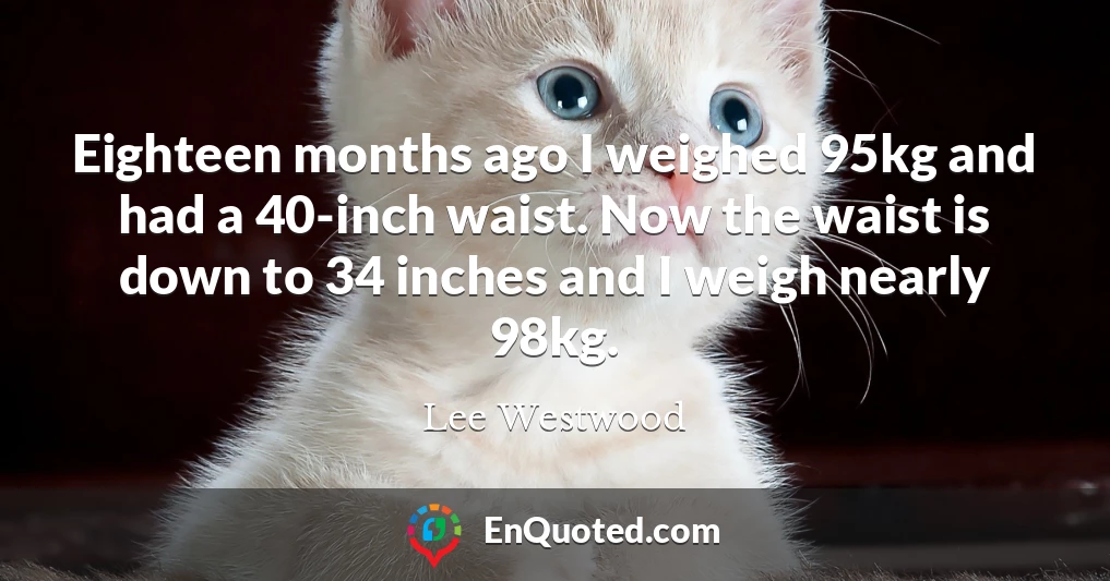 Eighteen months ago I weighed 95kg and had a 40-inch waist. Now the waist is down to 34 inches and I weigh nearly 98kg.