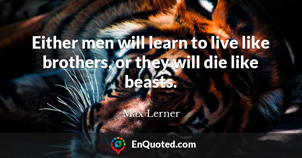 Either men will learn to live like brothers, or they will die like beasts.