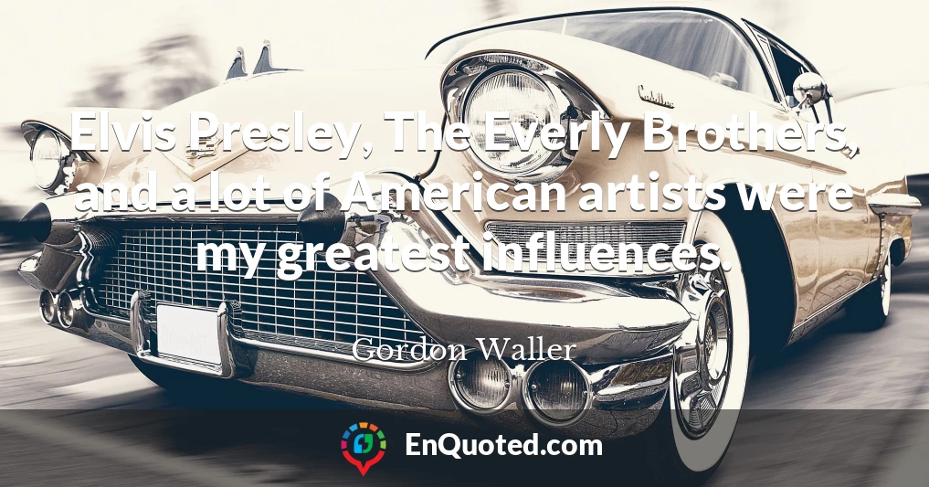Elvis Presley, The Everly Brothers, and a lot of American artists were my greatest influences.