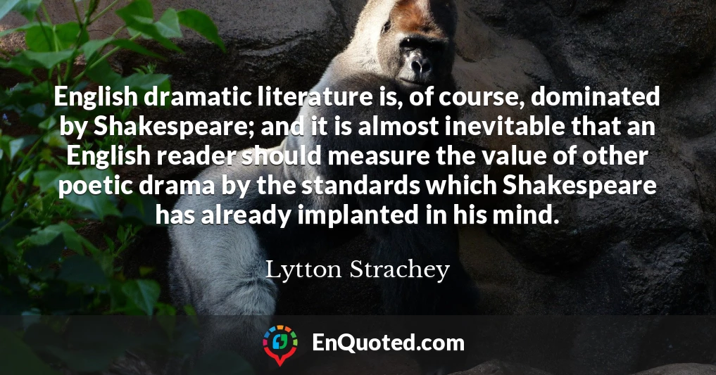English dramatic literature is, of course, dominated by Shakespeare; and it is almost inevitable that an English reader should measure the value of other poetic drama by the standards which Shakespeare has already implanted in his mind.