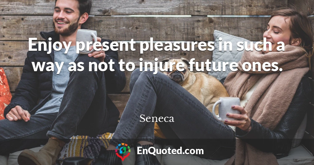 Enjoy present pleasures in such a way as not to injure future ones.