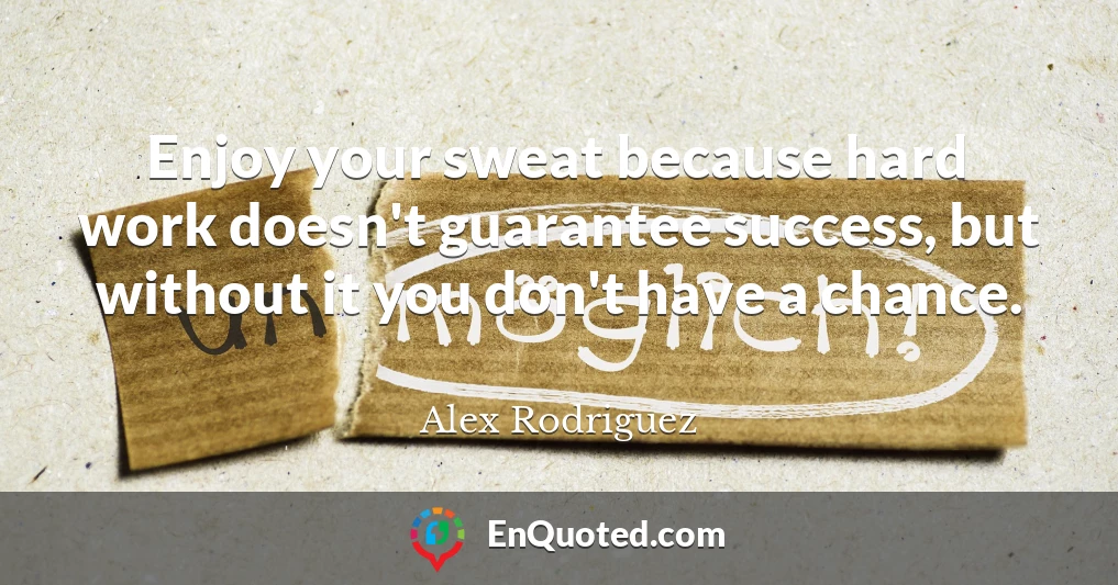 Enjoy your sweat because hard work doesn't guarantee success, but without it you don't have a chance.
