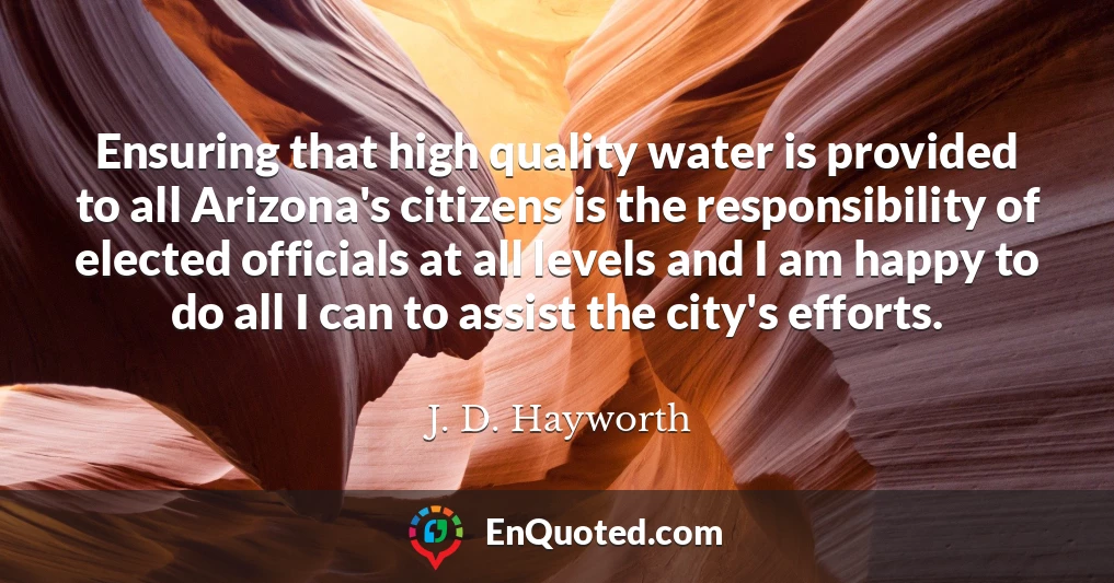 Ensuring that high quality water is provided to all Arizona's citizens is the responsibility of elected officials at all levels and I am happy to do all I can to assist the city's efforts.