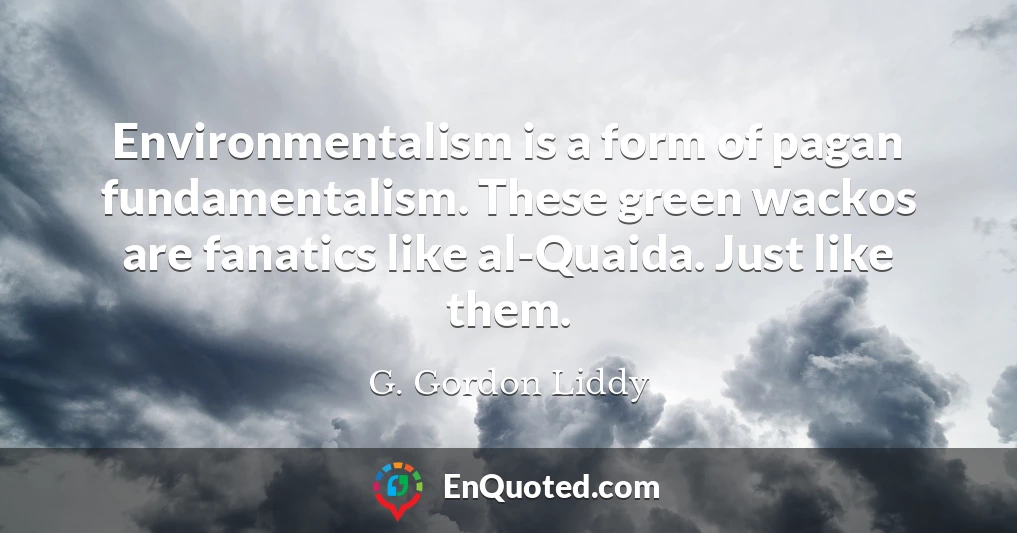 Environmentalism is a form of pagan fundamentalism. These green wackos are fanatics like al-Quaida. Just like them.