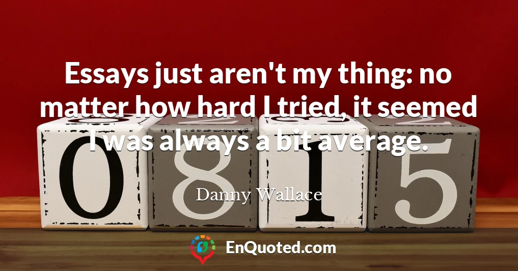 Essays just aren't my thing: no matter how hard I tried, it seemed I was always a bit average.