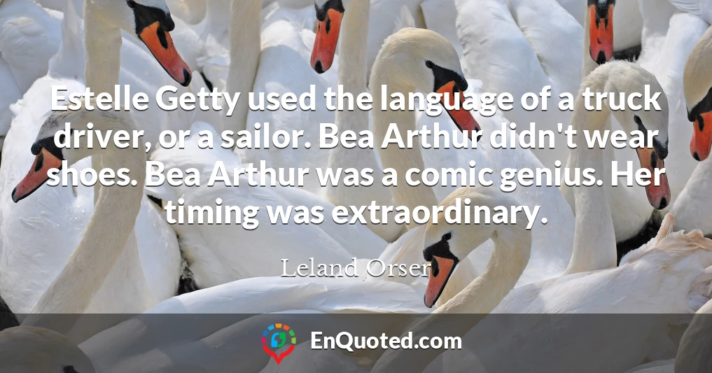 Estelle Getty used the language of a truck driver, or a sailor. Bea Arthur didn't wear shoes. Bea Arthur was a comic genius. Her timing was extraordinary.
