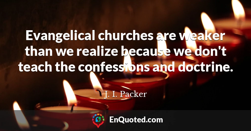 Evangelical churches are weaker than we realize because we don't teach the confessions and doctrine.