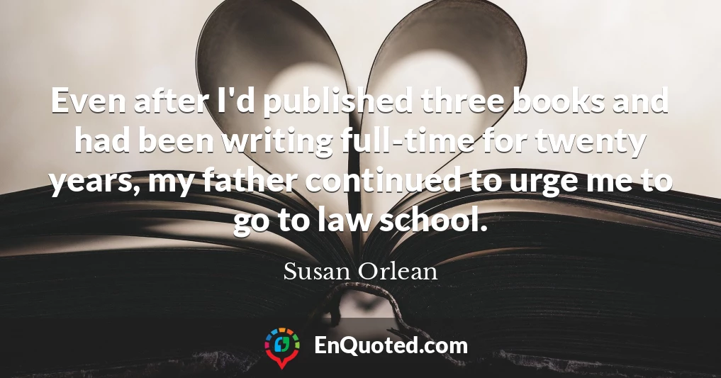 Even after I'd published three books and had been writing full-time for twenty years, my father continued to urge me to go to law school.