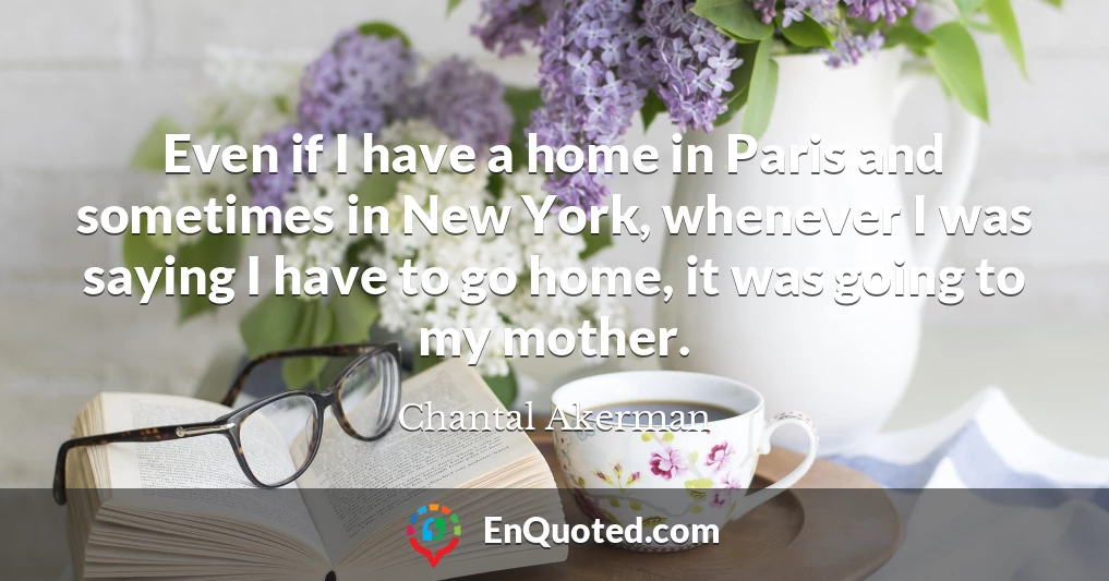 Even if I have a home in Paris and sometimes in New York, whenever I was saying I have to go home, it was going to my mother.