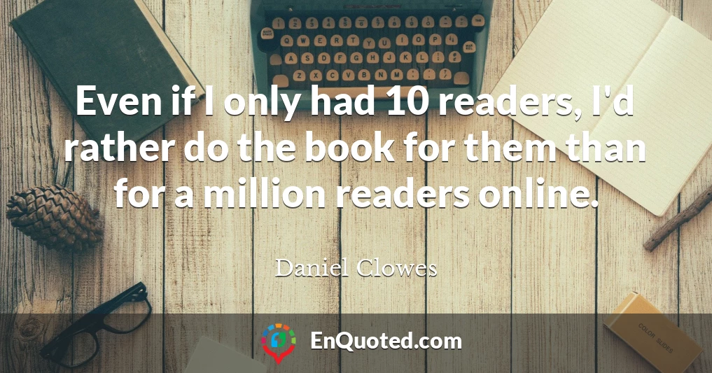 Even if I only had 10 readers, I'd rather do the book for them than for a million readers online.