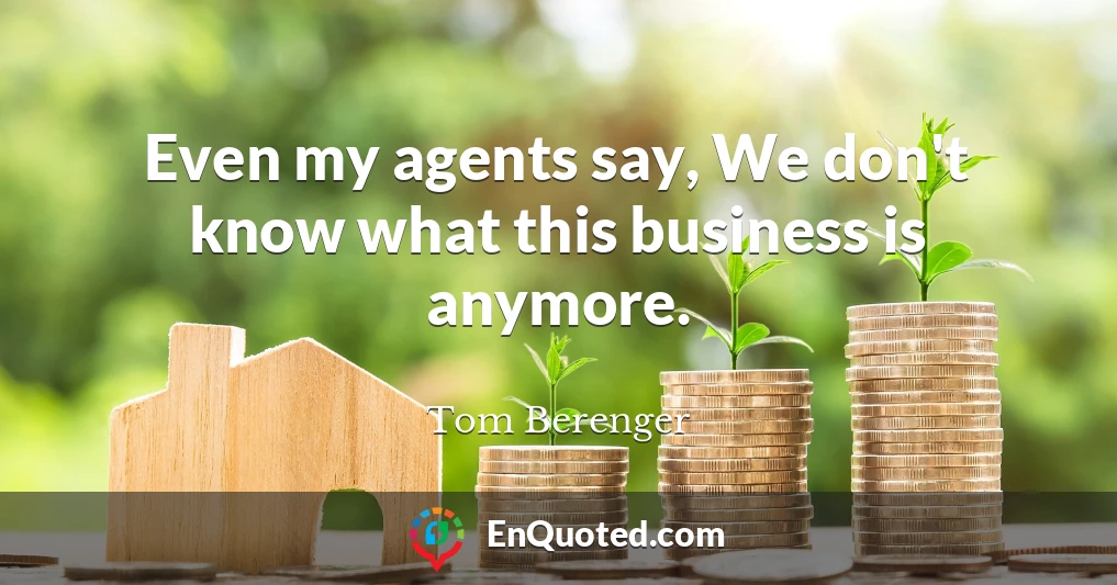Even my agents say, We don't know what this business is anymore.