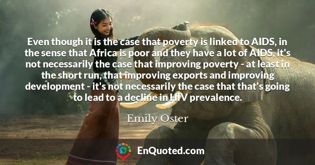 Even though it is the case that poverty is linked to AIDS, in the sense that Africa is poor and they have a lot of AIDS, it's not necessarily the case that improving poverty - at least in the short run, that improving exports and improving development - it's not necessarily the case that that's going to lead to a decline in HIV prevalence.
