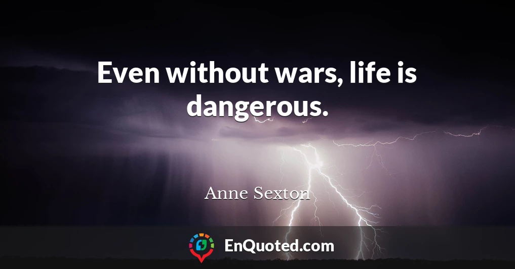 Even without wars, life is dangerous.