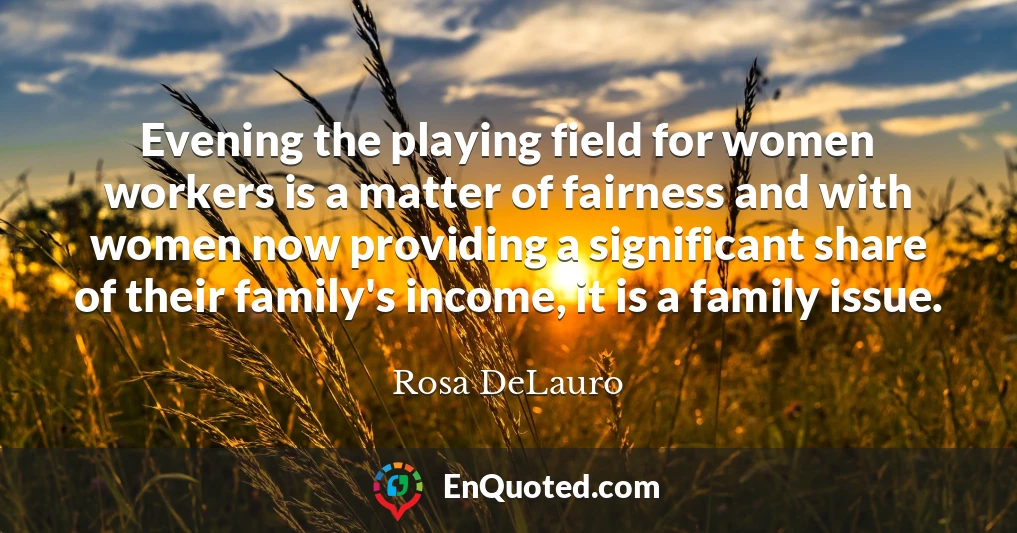 Evening the playing field for women workers is a matter of fairness and with women now providing a significant share of their family's income, it is a family issue.