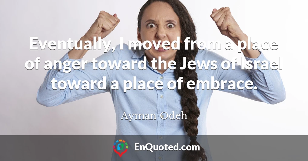 Eventually, I moved from a place of anger toward the Jews of Israel toward a place of embrace.