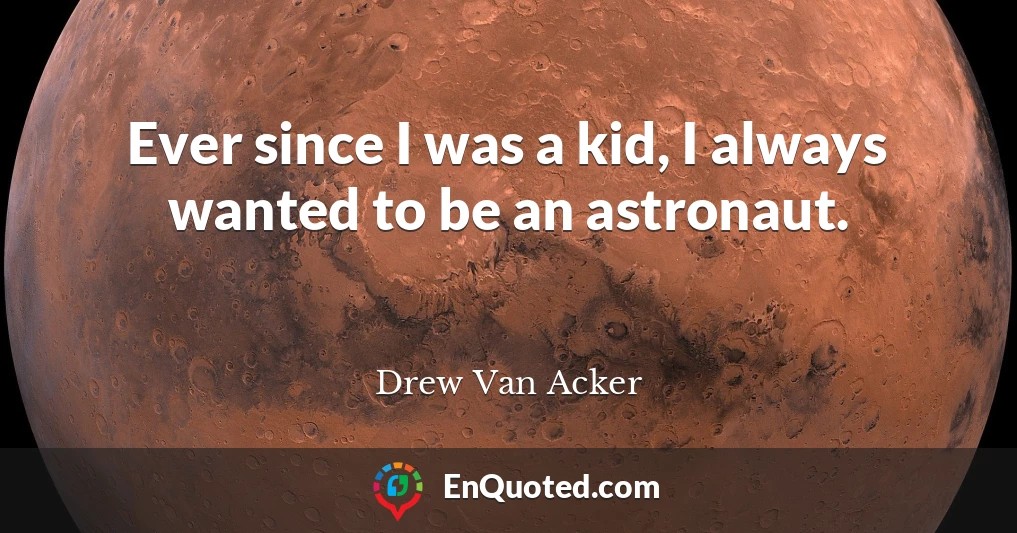 Ever since I was a kid, I always wanted to be an astronaut.