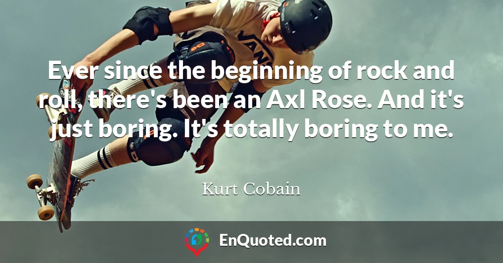 Ever since the beginning of rock and roll, there's been an Axl Rose. And it's just boring. It's totally boring to me.