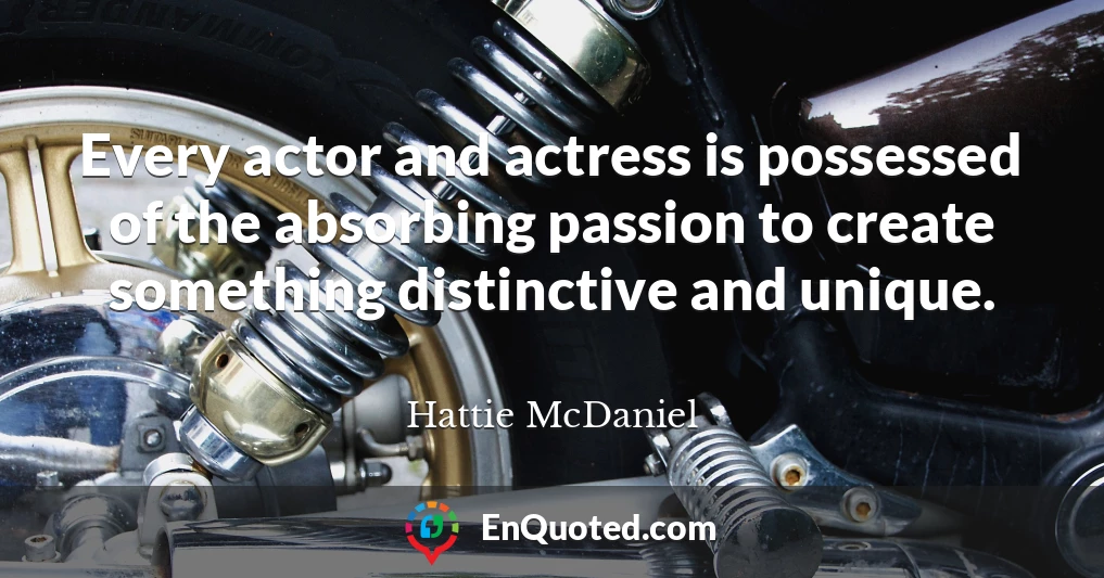 Every actor and actress is possessed of the absorbing passion to create something distinctive and unique.